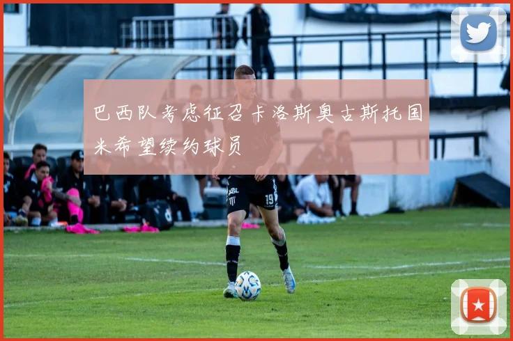 巴西队考虑征召卡洛斯奥古斯托国米希望续约球员