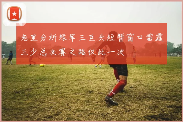 老里分析绿军三巨头短暂窗口雷霆三少总决赛之路仅此一次