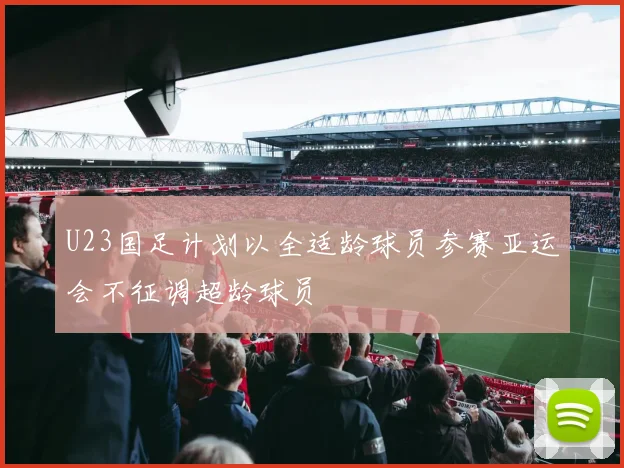 U23国足计划以全适龄球员参赛亚运会不征调超龄球员