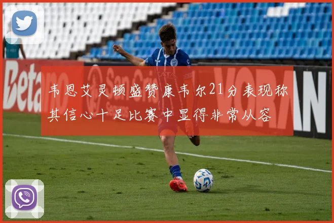 韦恩艾灵顿盛赞康韦尔21分表现称其信心十足比赛中显得非常从容