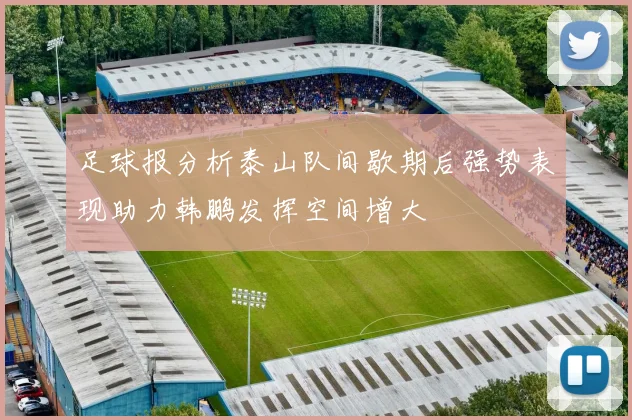 足球报分析泰山队间歇期后强势表现助力韩鹏发挥空间增大