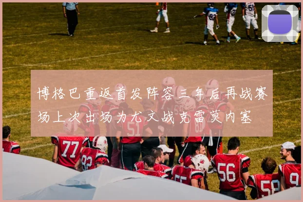 博格巴重返首发阵容三年后再战赛场上次出场为尤文战克雷莫内塞