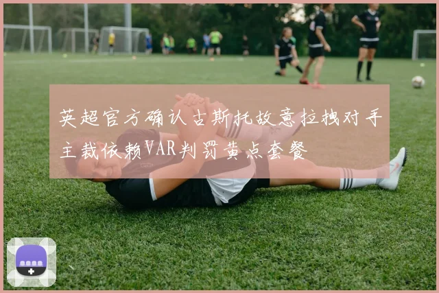 英超官方确认古斯托故意拉拽对手主裁依赖VAR判罚黄点套餐