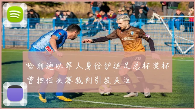 哈利迪以军人身份护送足总杯奖杯曾担任决赛裁判引发关注