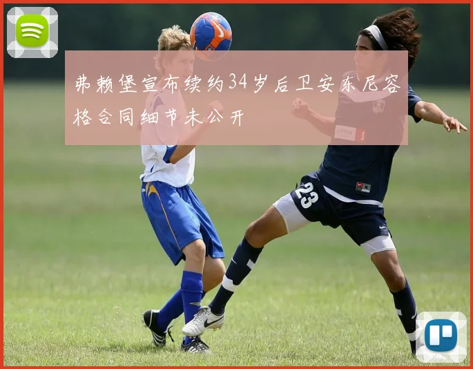 弗赖堡宣布续约34岁后卫安东尼容格合同细节未公开
