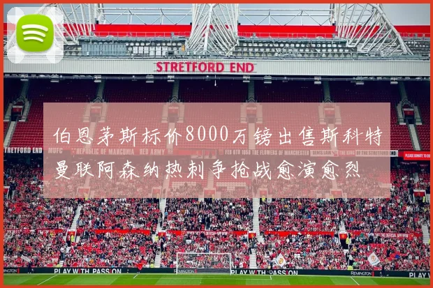 伯恩茅斯标价8000万镑出售斯科特曼联阿森纳热刺争抢战愈演愈烈