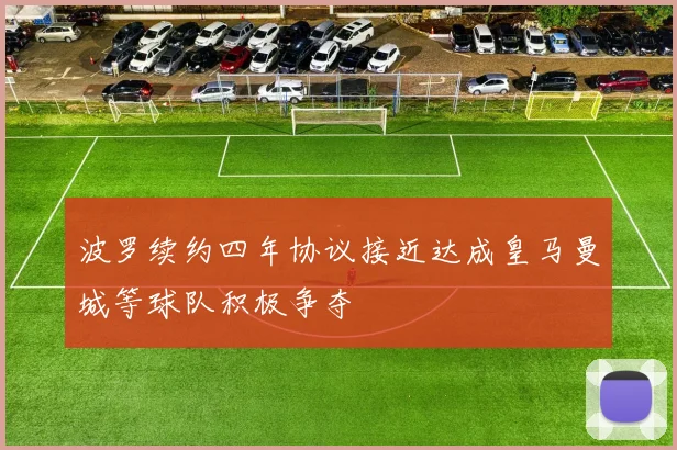 波罗续约四年协议接近达成皇马曼城等球队积极争夺