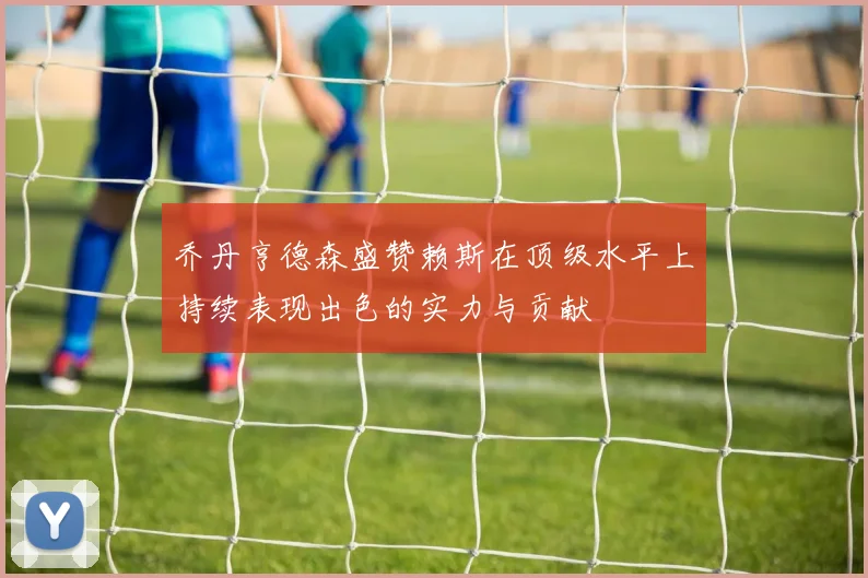 乔丹亨德森盛赞赖斯在顶级水平上持续表现出色的实力与贡献