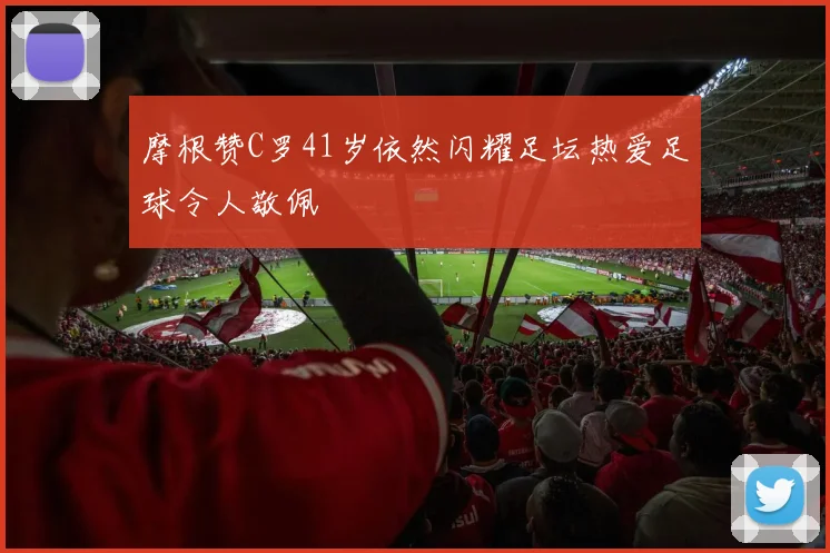 摩根赞C罗41岁依然闪耀足坛热爱足球令人敬佩